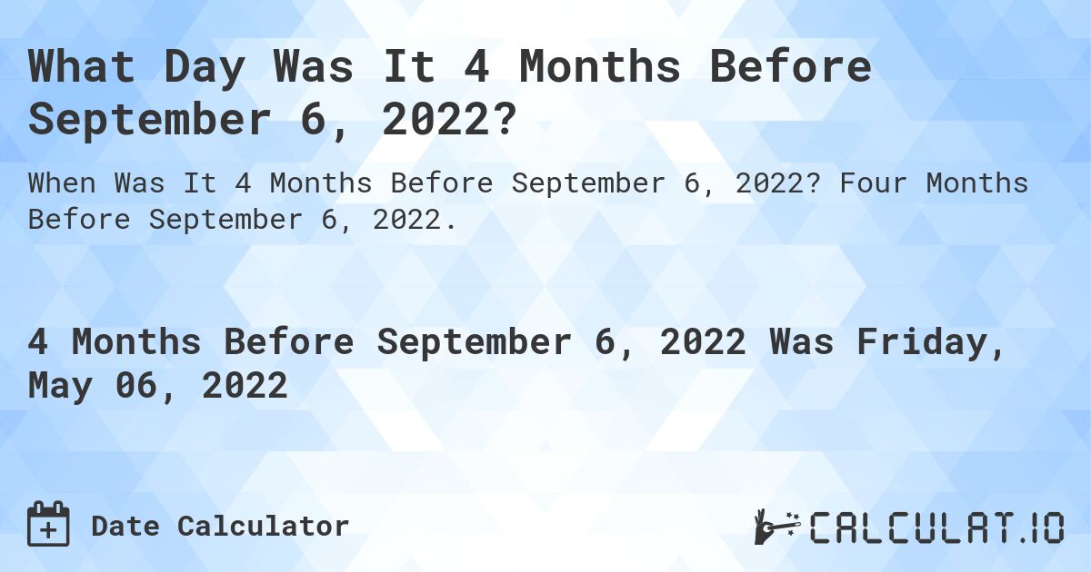 What Day Was It 4 Months Before September 6, 2022?. Four Months Before September 6, 2022.