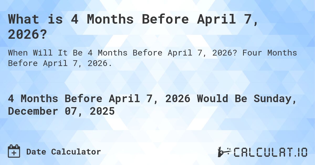 What is 4 Months Before April 7, 2026?. Four Months Before April 7, 2026.
