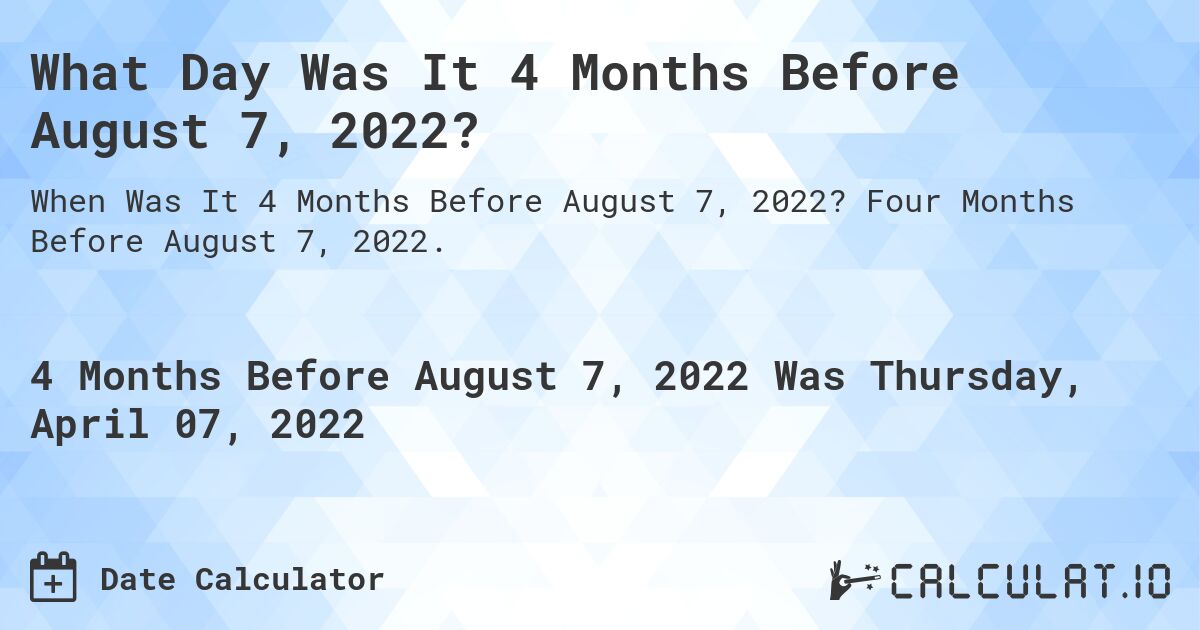 What Day Was It 4 Months Before August 7, 2022?. Four Months Before August 7, 2022.