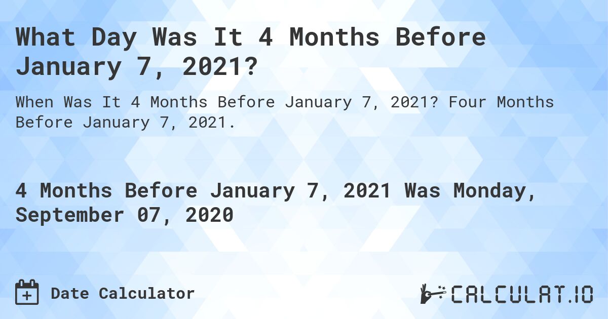 What Day Was It 4 Months Before January 7, 2021?. Four Months Before January 7, 2021.