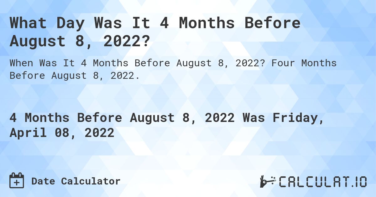 What Day Was It 4 Months Before August 8, 2022?. Four Months Before August 8, 2022.