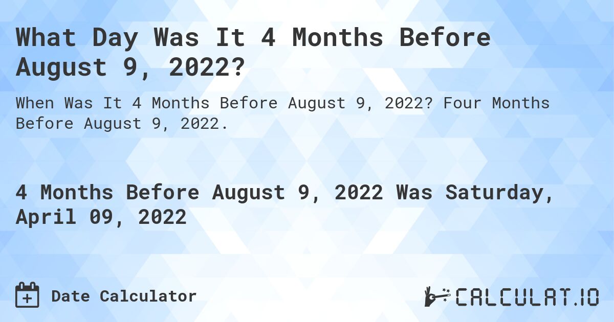 What Day Was It 4 Months Before August 9, 2022?. Four Months Before August 9, 2022.
