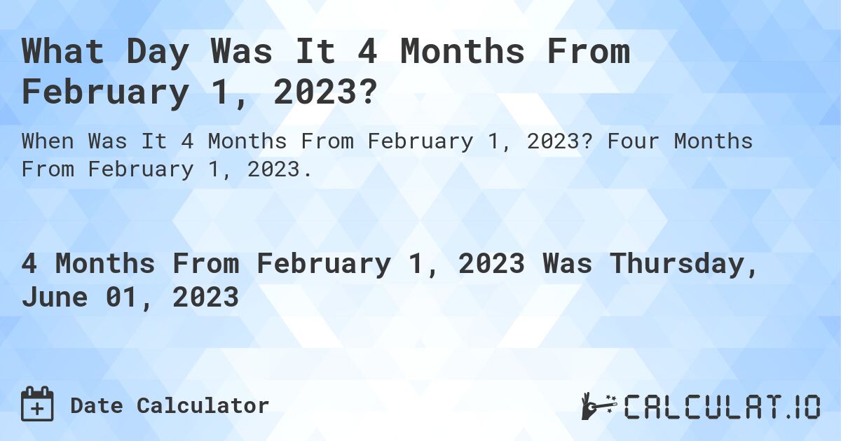 What Day Was It 4 Months From February 1, 2023?. Four Months From February 1, 2023.