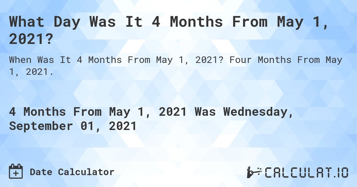 What Day Was It 4 Months From May 1, 2021?. Four Months From May 1, 2021.