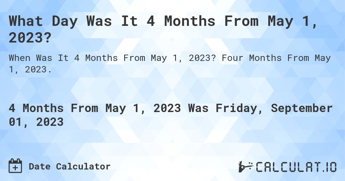 What Day Was It 4 Months From May 1, 2023?. Four Months From May 1, 2023.