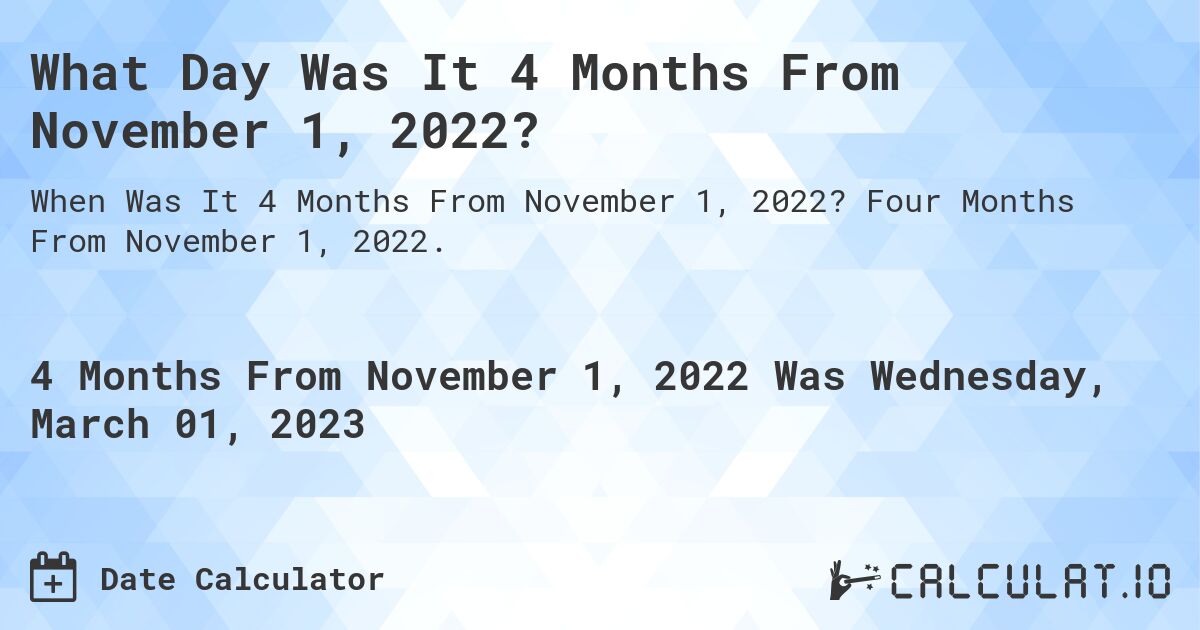 What Day Was It 4 Months From November 1, 2022?. Four Months From November 1, 2022.