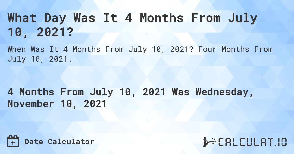 What Day Was It 4 Months From July 10, 2021?. Four Months From July 10, 2021.