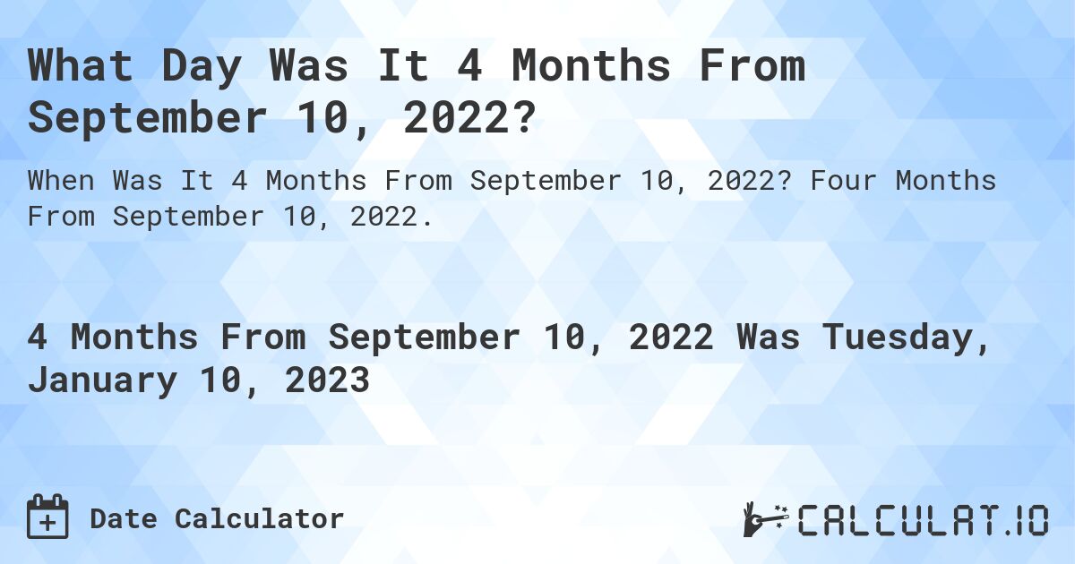 What Day Was It 4 Months From September 10, 2022?. Four Months From September 10, 2022.