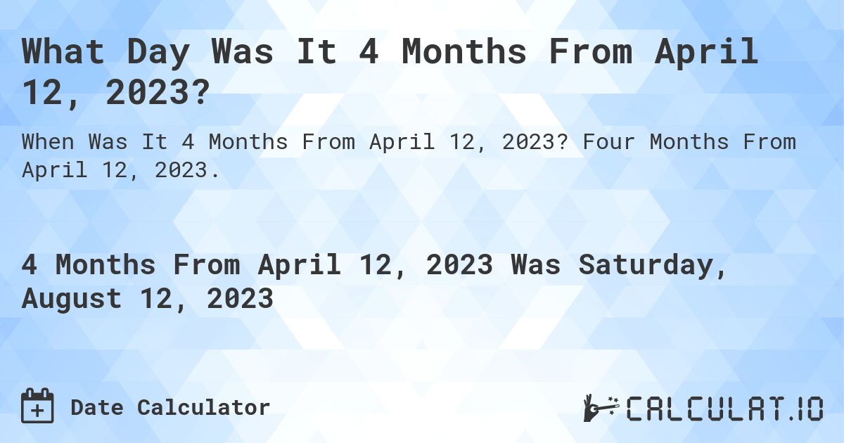What Day Was It 4 Months From April 12, 2023?. Four Months From April 12, 2023.
