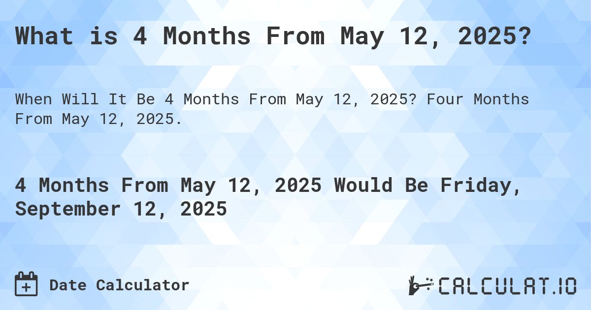 What is 4 Months From May 12, 2025?. Four Months From May 12, 2025.