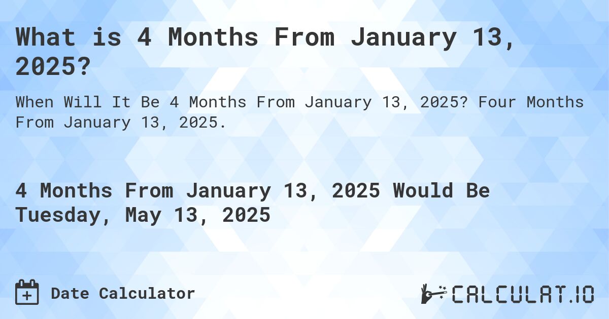 What is 4 Months From January 13, 2025?. Four Months From January 13, 2025.