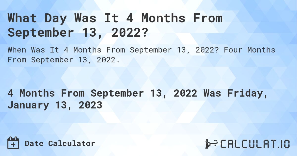 What Day Was It 4 Months From September 13, 2022?. Four Months From September 13, 2022.