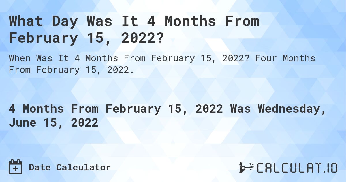 What Day Was It 4 Months From February 15, 2022?. Four Months From February 15, 2022.