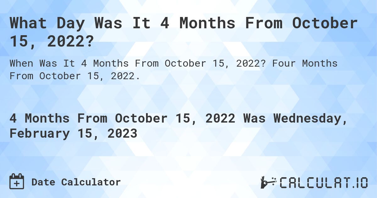 What Day Was It 4 Months From October 15, 2022?. Four Months From October 15, 2022.