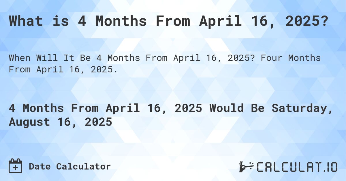 What is 4 Months From April 16, 2025?. Four Months From April 16, 2025.
