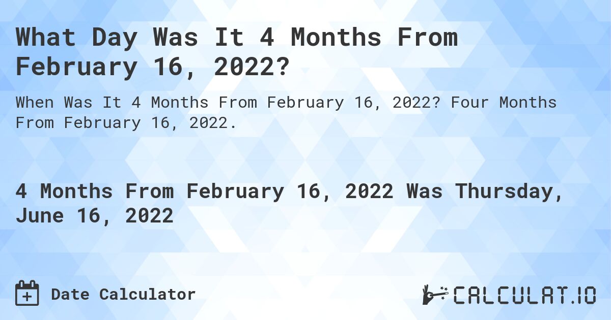 What Day Was It 4 Months From February 16, 2022?. Four Months From February 16, 2022.