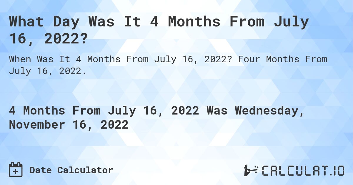 What Day Was It 4 Months From July 16, 2022?. Four Months From July 16, 2022.