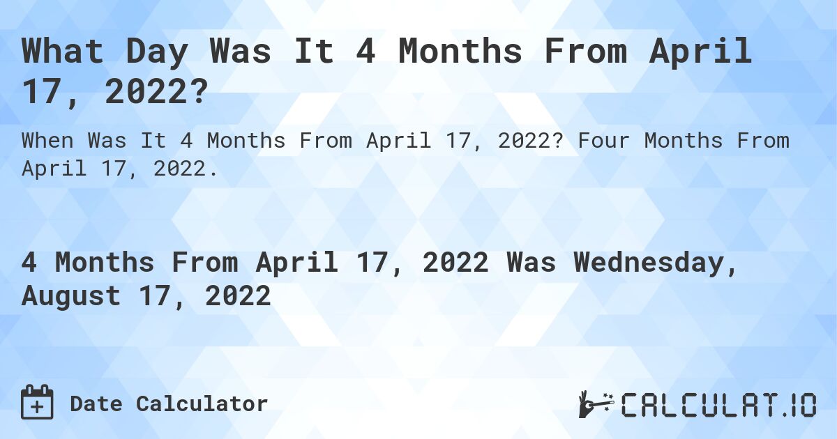 What Day Was It 4 Months From April 17, 2022?. Four Months From April 17, 2022.