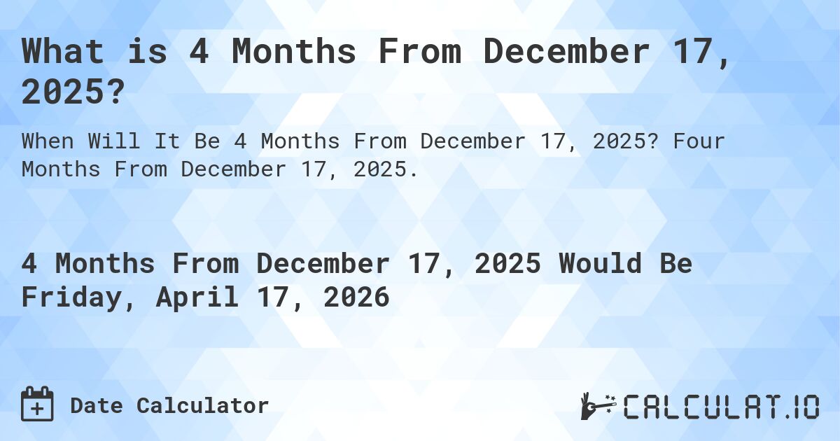 What is 4 Months From December 17, 2025?. Four Months From December 17, 2025.