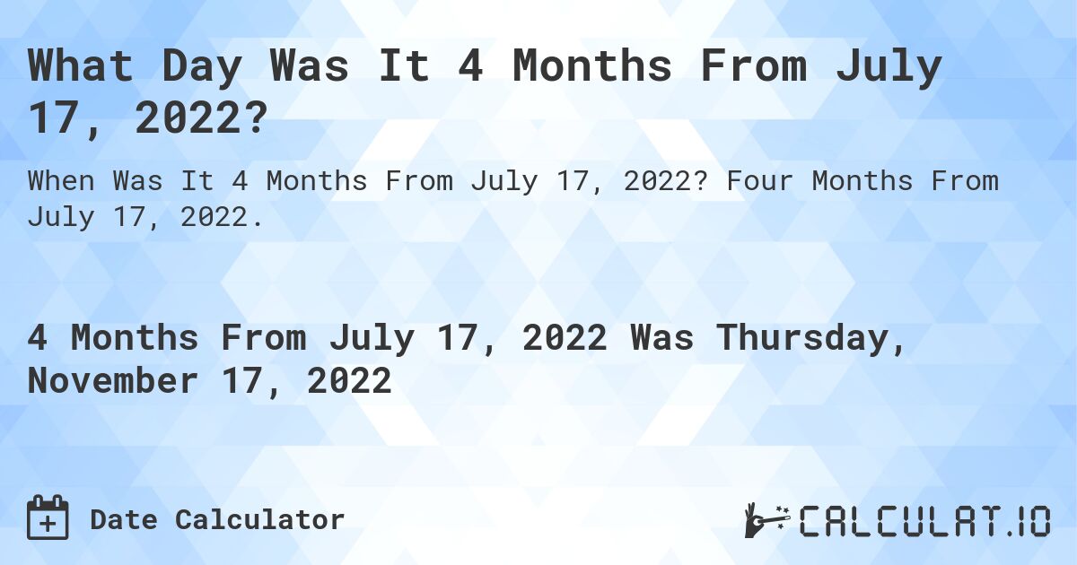 What Day Was It 4 Months From July 17, 2022?. Four Months From July 17, 2022.