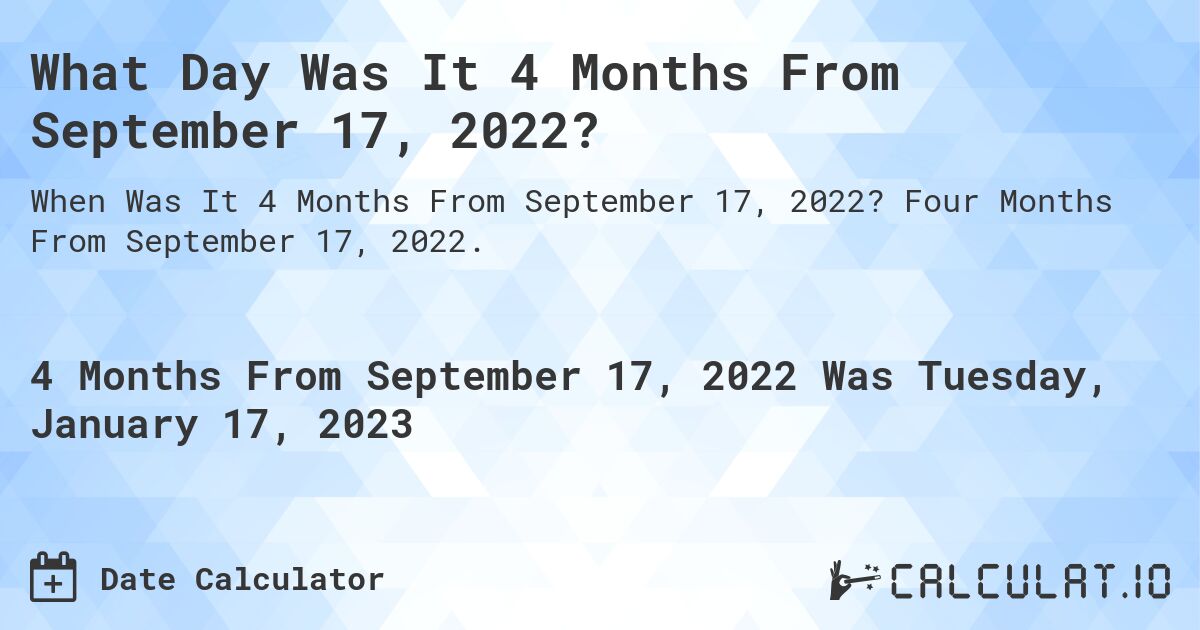 What Day Was It 4 Months From September 17, 2022?. Four Months From September 17, 2022.