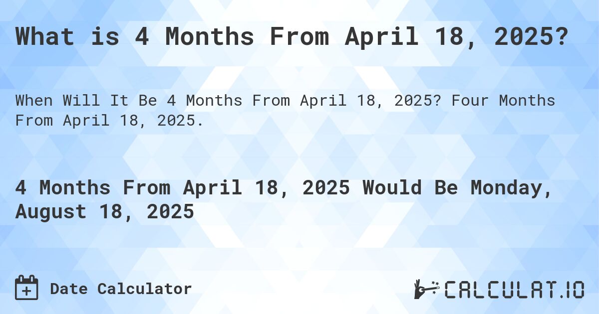 What is 4 Months From April 18, 2025?. Four Months From April 18, 2025.