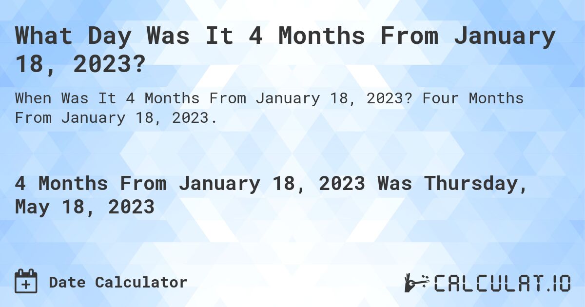 What Day Was It 4 Months From January 18, 2023?. Four Months From January 18, 2023.