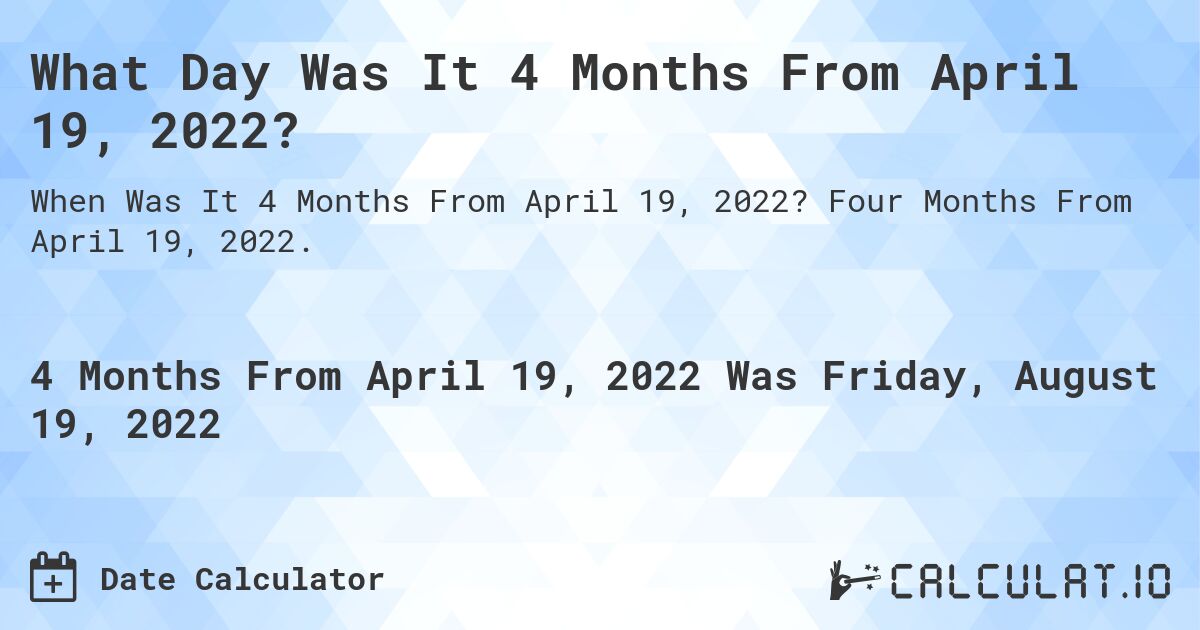 What Day Was It 4 Months From April 19, 2022?. Four Months From April 19, 2022.