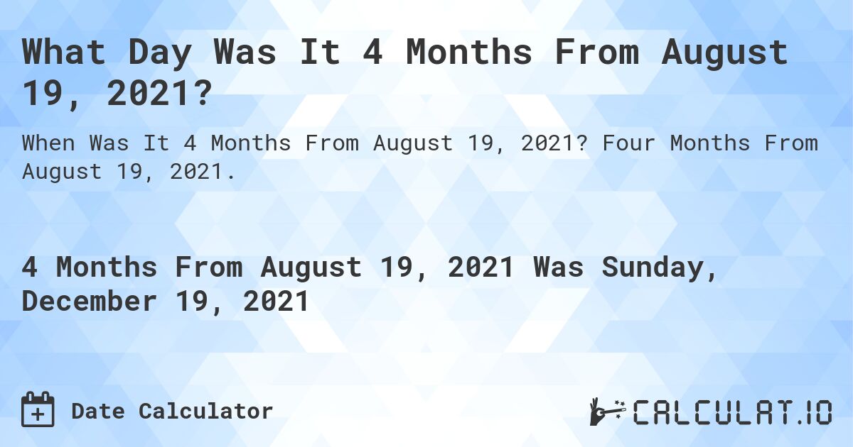 What Day Was It 4 Months From August 19, 2021?. Four Months From August 19, 2021.