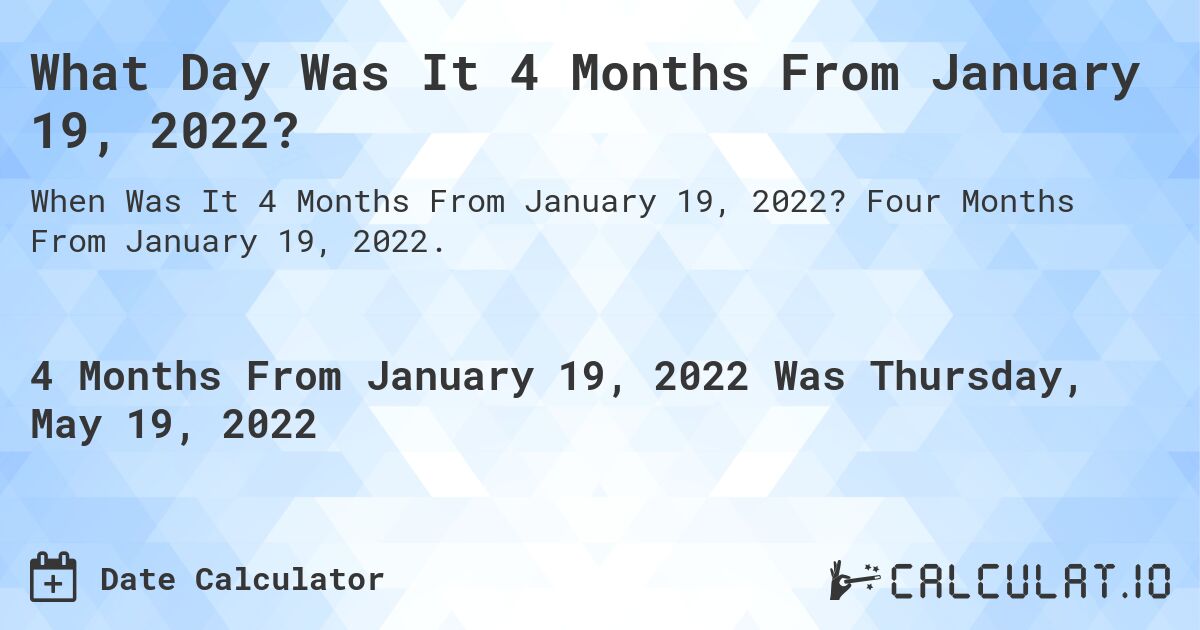 What Day Was It 4 Months From January 19, 2022?. Four Months From January 19, 2022.