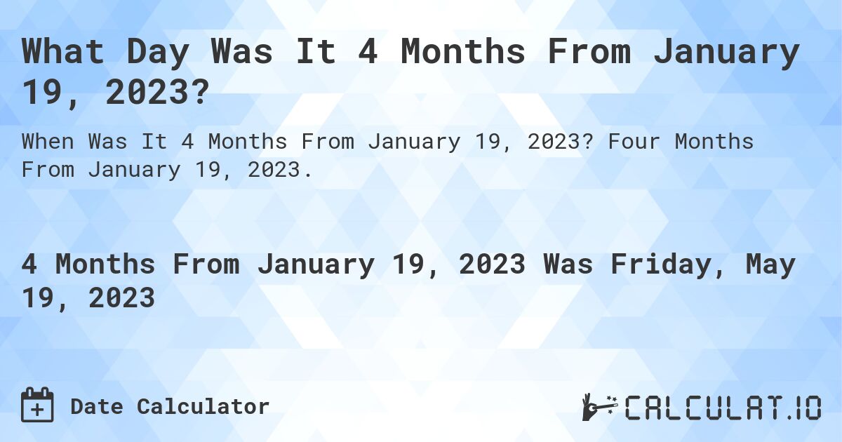 What Day Was It 4 Months From January 19, 2023?. Four Months From January 19, 2023.