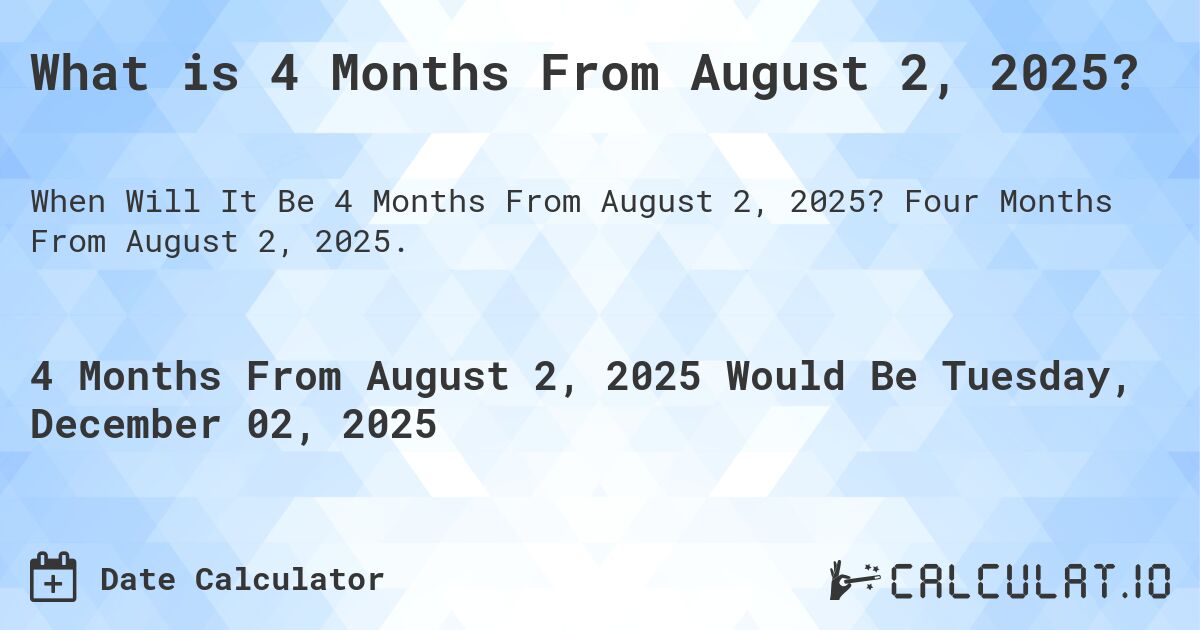 What is 4 Months From August 2, 2025?. Four Months From August 2, 2025.