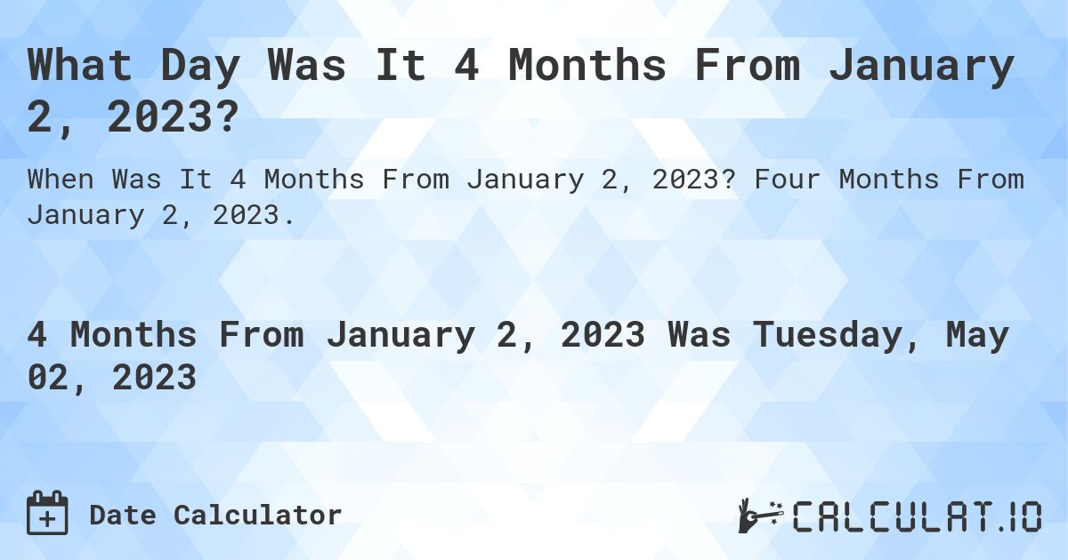 What Day Was It 4 Months From January 2, 2023?. Four Months From January 2, 2023.