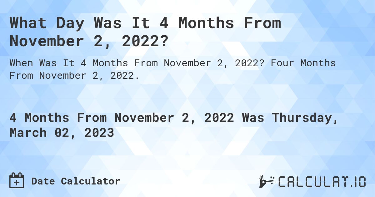 What Day Was It 4 Months From November 2, 2022?. Four Months From November 2, 2022.