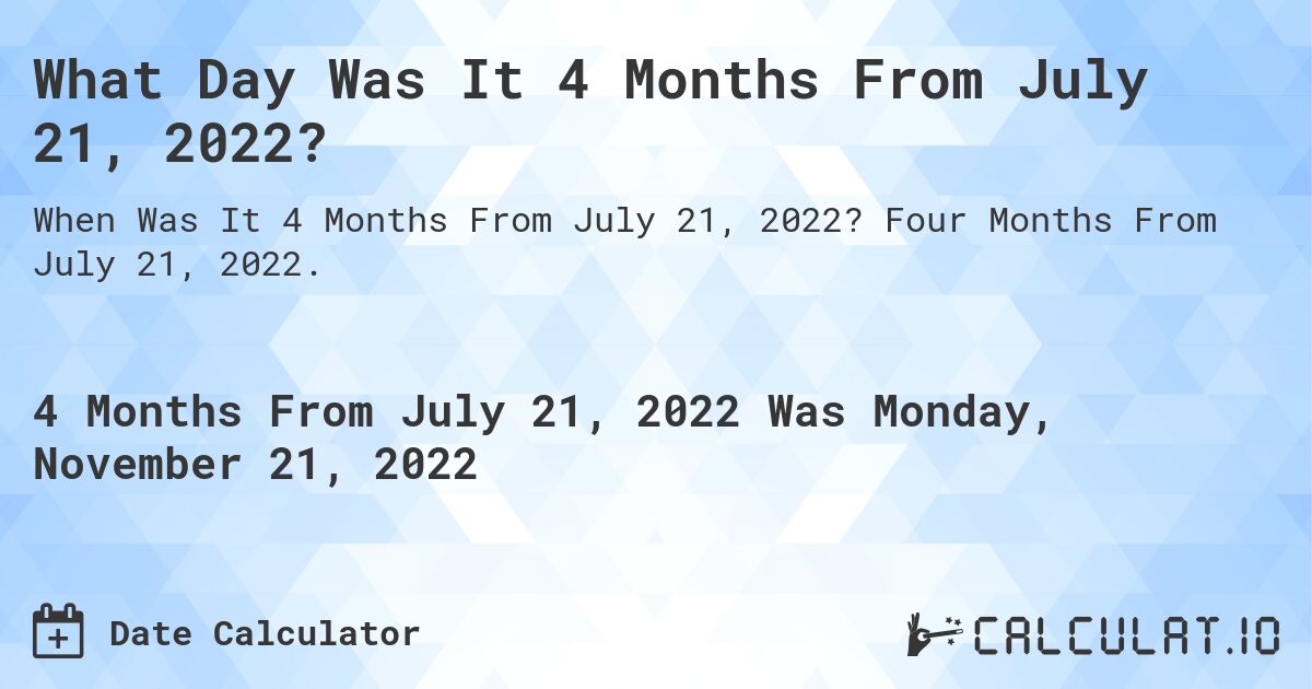 What Day Was It 4 Months From July 21, 2022?. Four Months From July 21, 2022.