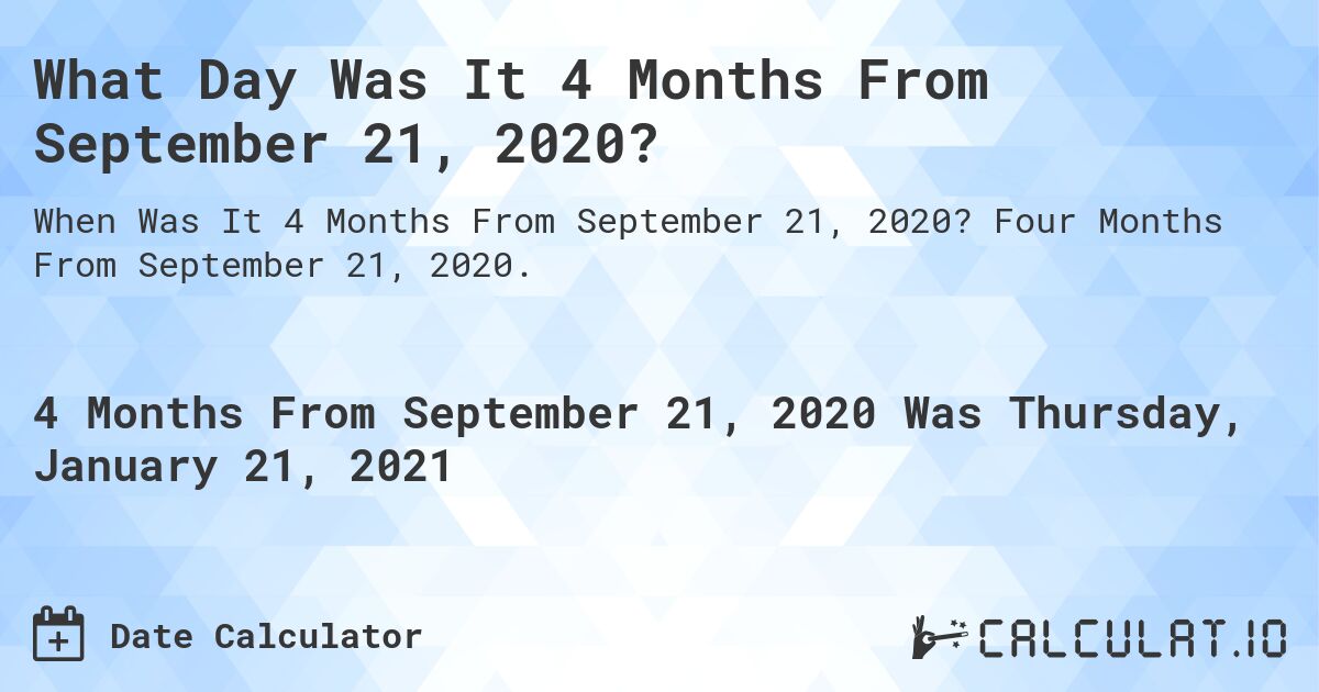 What Day Was It 4 Months From September 21, 2020?. Four Months From September 21, 2020.