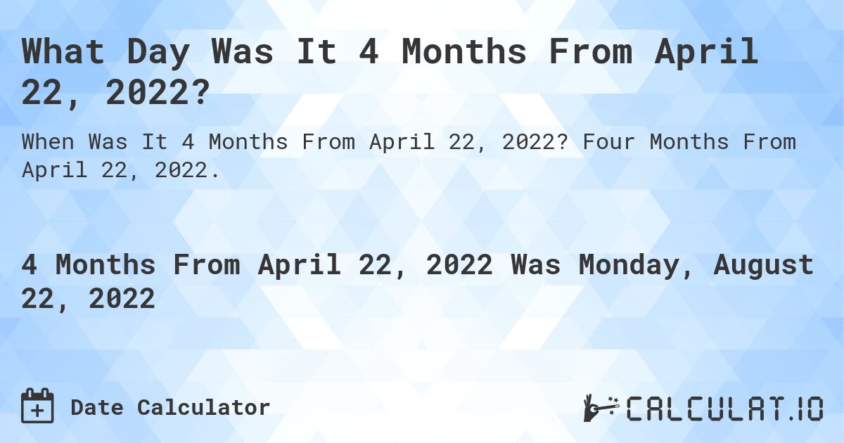 What Day Was It 4 Months From April 22, 2022?. Four Months From April 22, 2022.