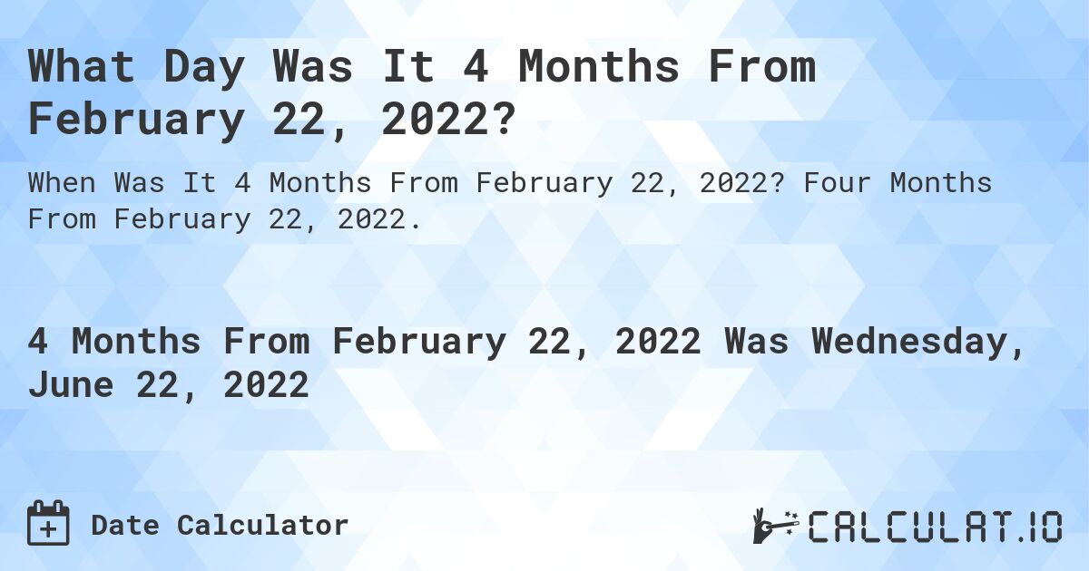 What Day Was It 4 Months From February 22, 2022?. Four Months From February 22, 2022.