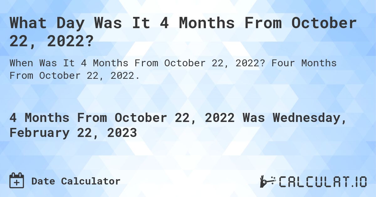 What Day Was It 4 Months From October 22, 2022?. Four Months From October 22, 2022.