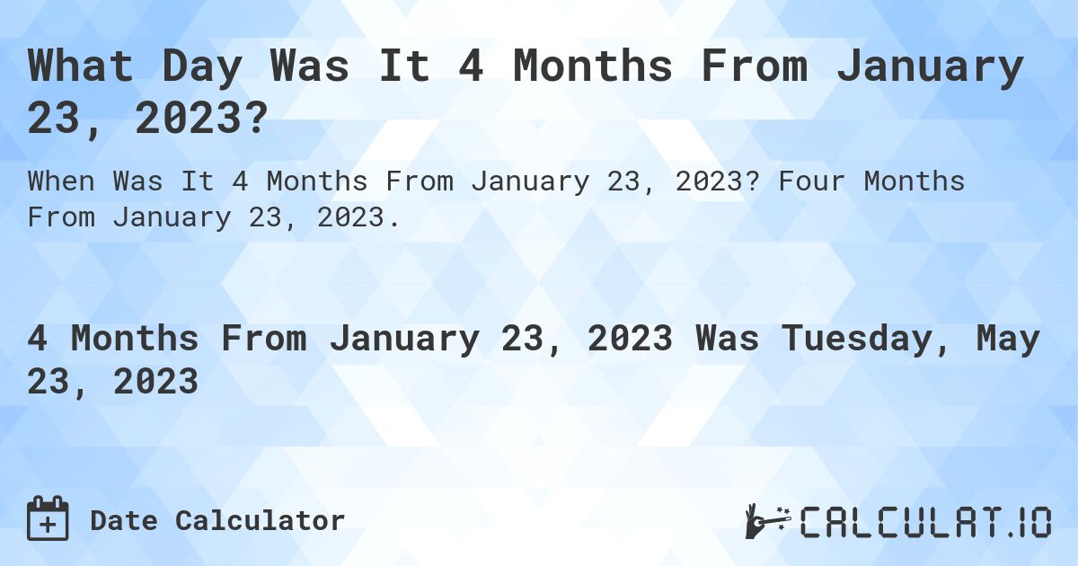 What Day Was It 4 Months From January 23, 2023?. Four Months From January 23, 2023.