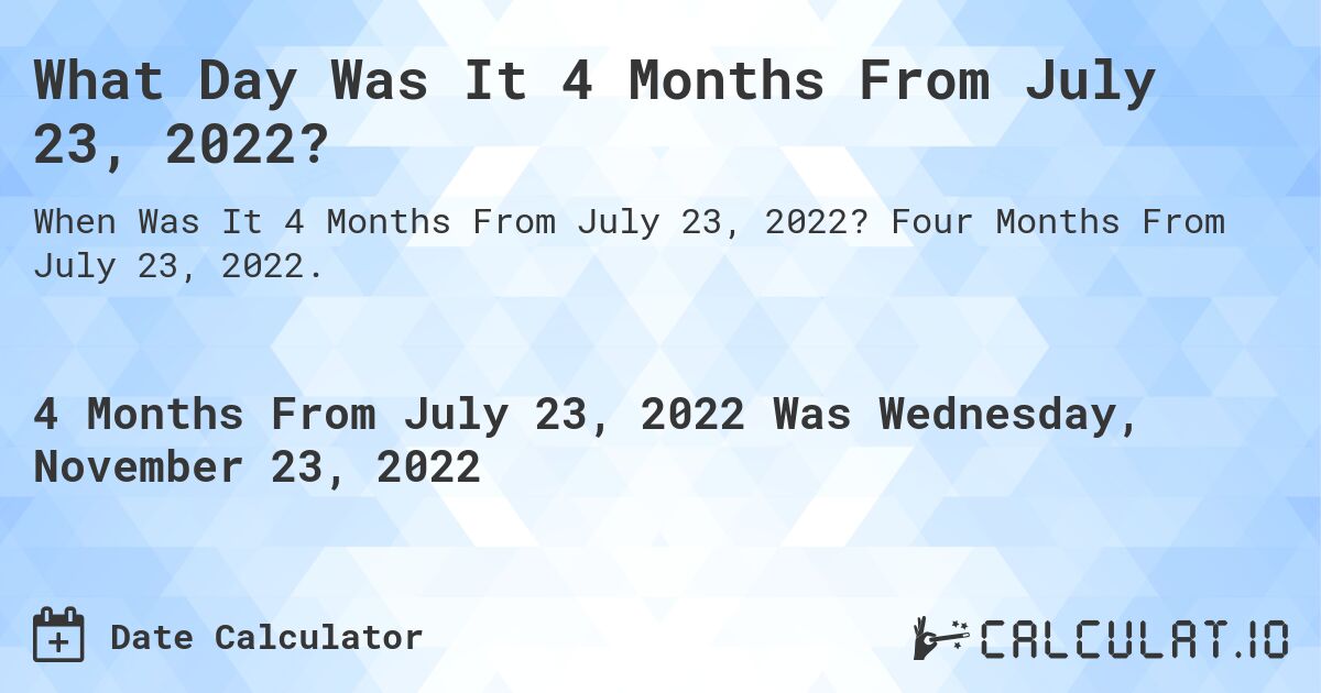 What Day Was It 4 Months From July 23, 2022?. Four Months From July 23, 2022.