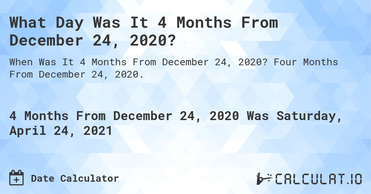 What Day Was It 4 Months From December 24, 2020?. Four Months From December 24, 2020.