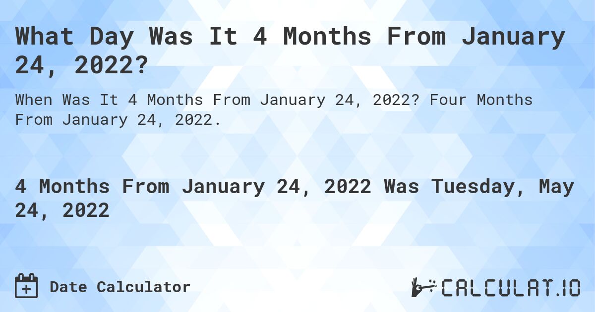 What Day Was It 4 Months From January 24, 2022?. Four Months From January 24, 2022.