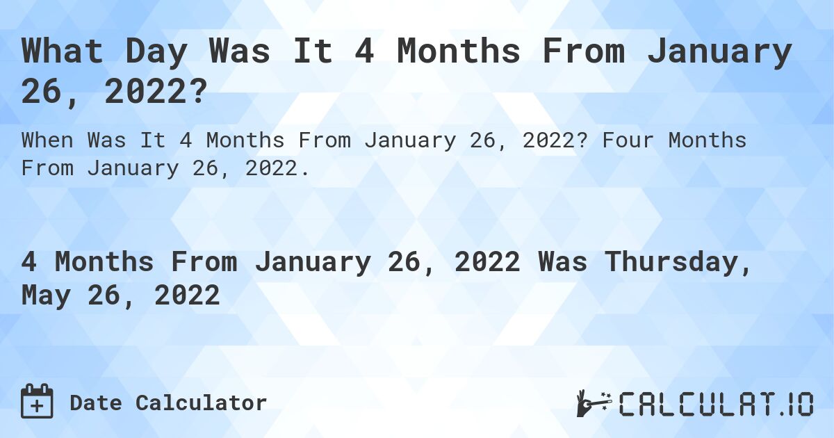 What Day Was It 4 Months From January 26, 2022?. Four Months From January 26, 2022.