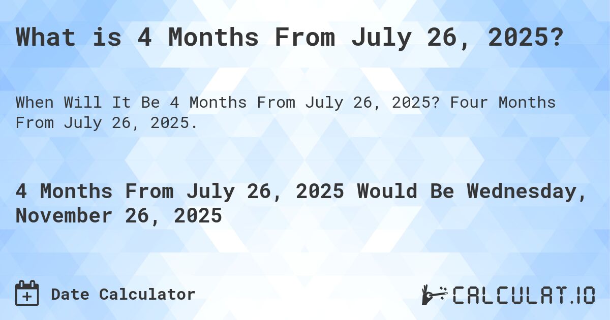 What is 4 Months From July 26, 2025?. Four Months From July 26, 2025.
