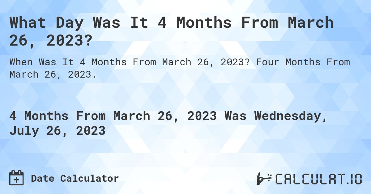 What Day Was It 4 Months From March 26, 2023?. Four Months From March 26, 2023.