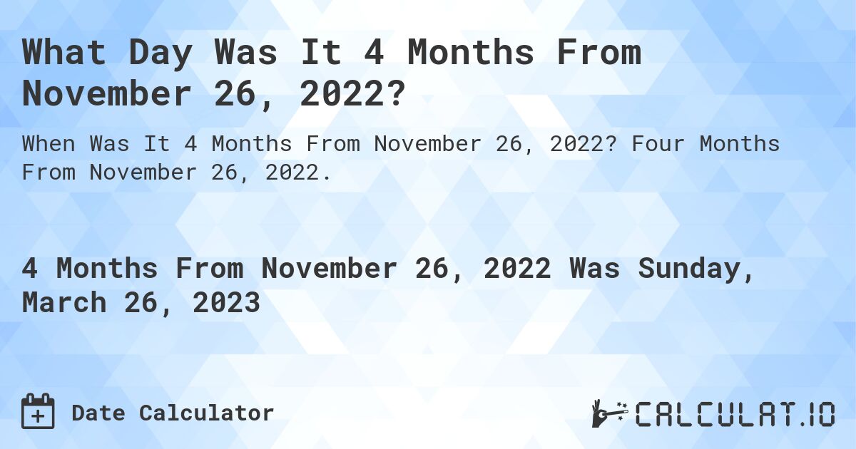 What Day Was It 4 Months From November 26, 2022?. Four Months From November 26, 2022.