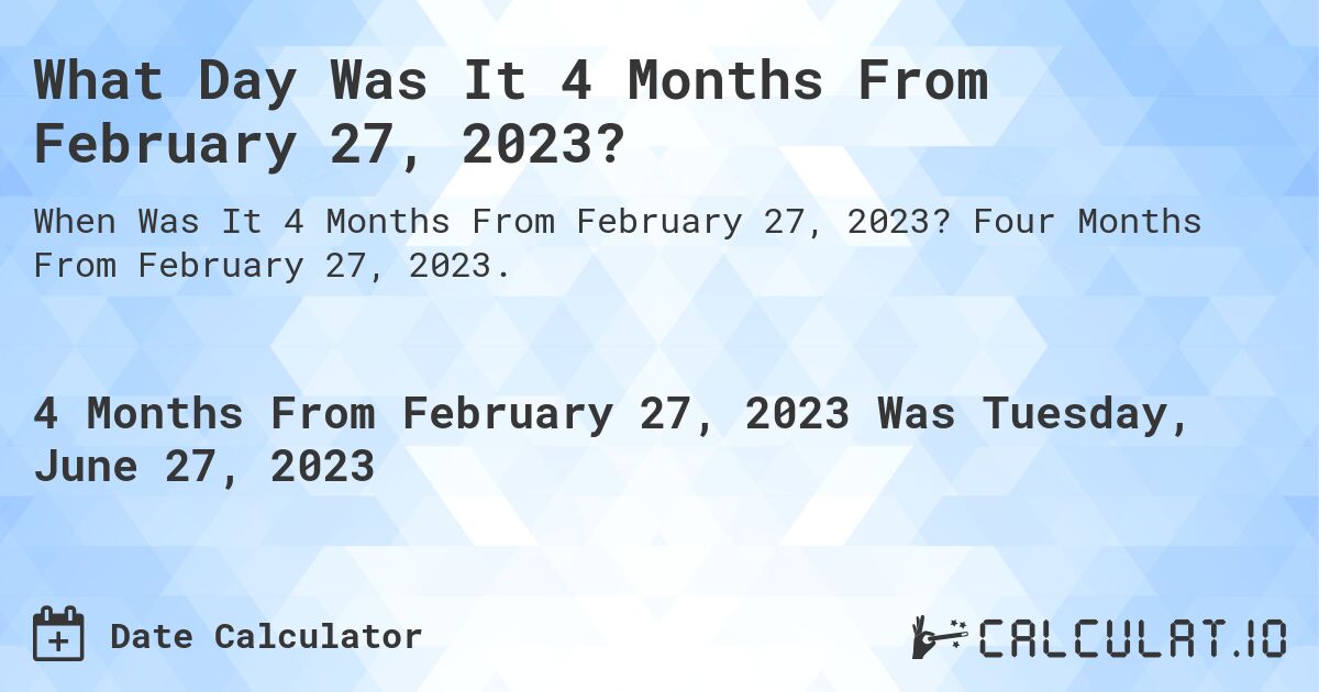 What Day Was It 4 Months From February 27, 2023?. Four Months From February 27, 2023.