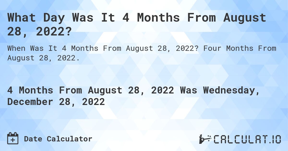 What Day Was It 4 Months From August 28, 2022?. Four Months From August 28, 2022.