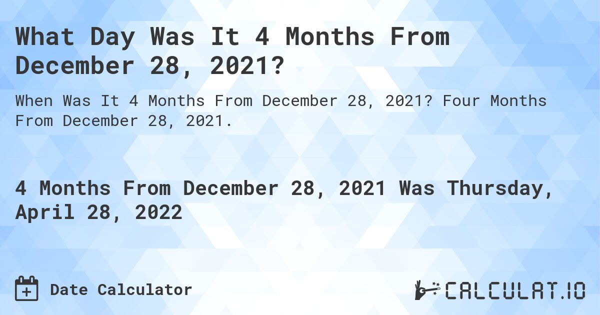 What Day Was It 4 Months From December 28, 2021?. Four Months From December 28, 2021.